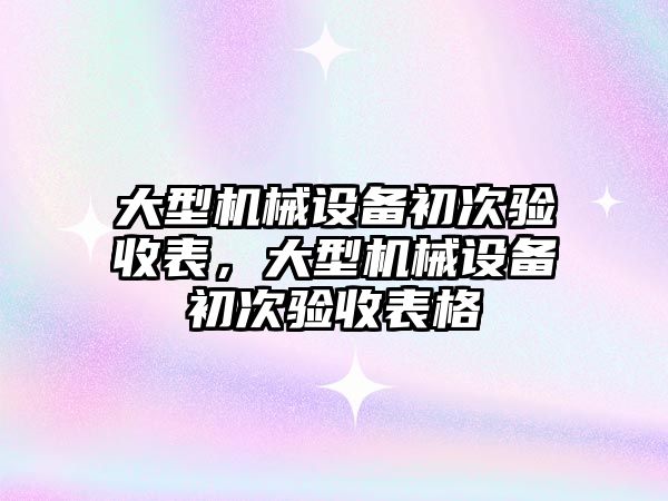 大型機械設備初次驗收表，大型機械設備初次驗收表格