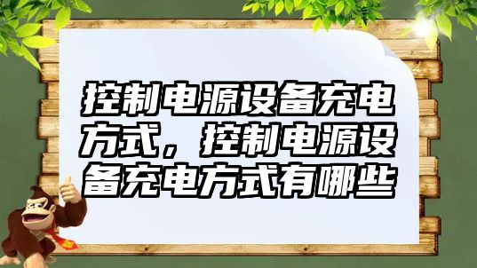 控制電源設備充電方式，控制電源設備充電方式有哪些