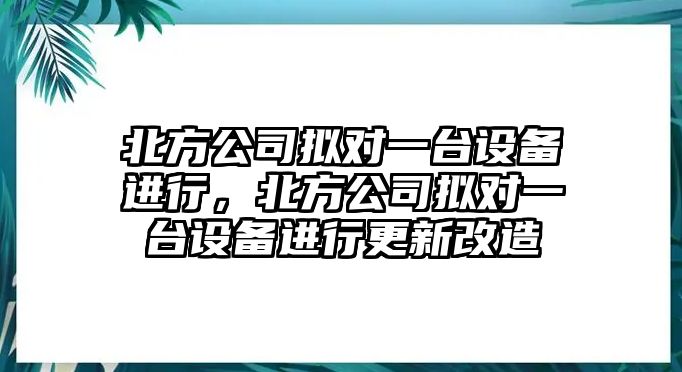 北方公司擬對一臺設備進(jìn)行，北方公司擬對一臺設備進(jìn)行更新改造