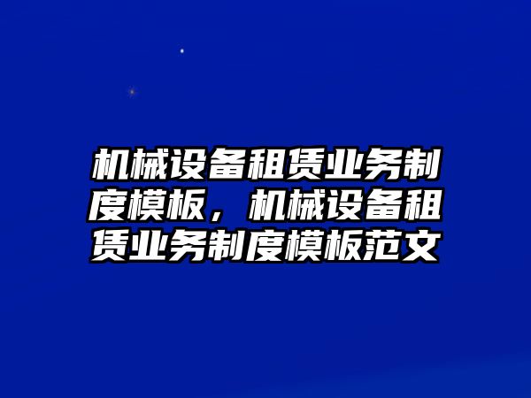 機械設備租賃業(yè)務(wù)制度模板，機械設備租賃業(yè)務(wù)制度模板范文