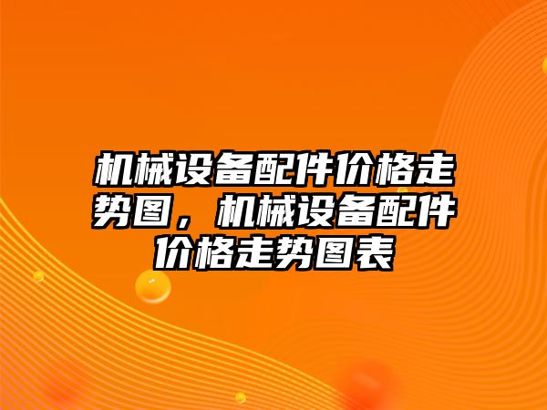 機械設備配件價(jià)格走勢圖，機械設備配件價(jià)格走勢圖表