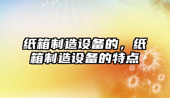 紙箱制造設備的，紙箱制造設備的特點(diǎn)