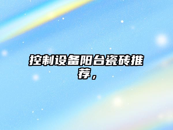 控制設備陽(yáng)臺瓷磚推薦，