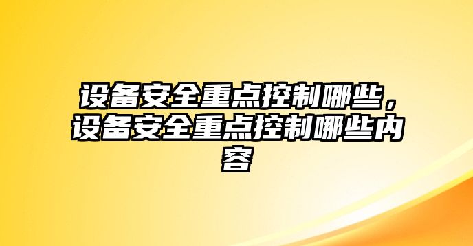 設備安全重點(diǎn)控制哪些，設備安全重點(diǎn)控制哪些內容