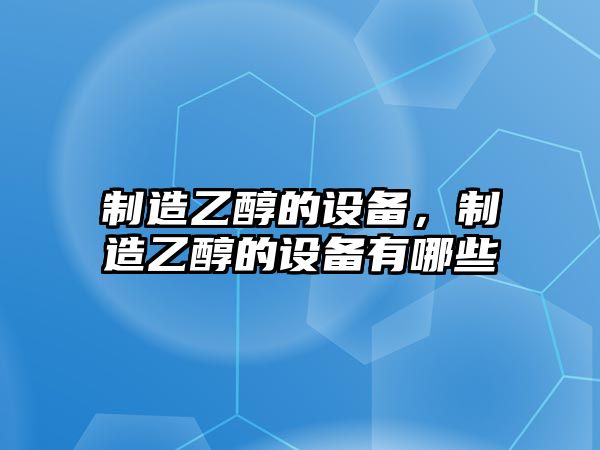 制造乙醇的設備，制造乙醇的設備有哪些