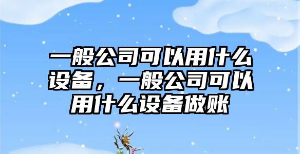 一般公司可以用什么設備，一般公司可以用什么設備做賬