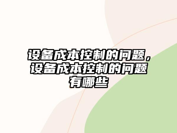 設備成本控制的問(wèn)題，設備成本控制的問(wèn)題有哪些