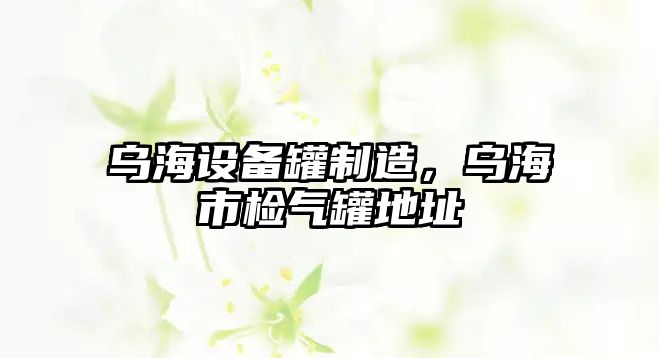 烏海設備罐制造，烏海市檢氣罐地址
