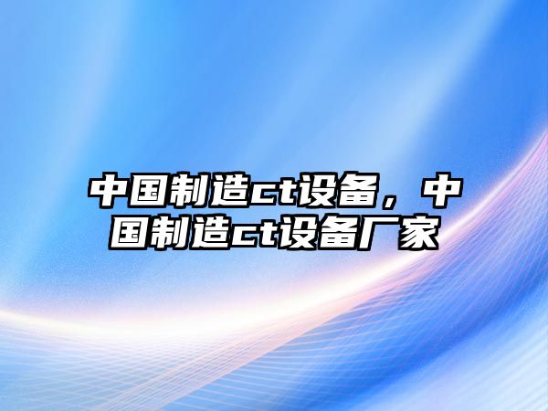 中國制造ct設備，中國制造ct設備廠(chǎng)家