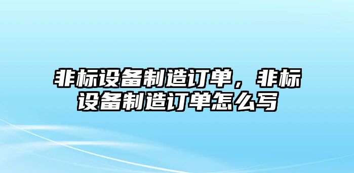 非標設備制造訂單，非標設備制造訂單怎么寫(xiě)