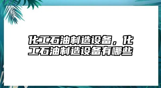 化工石油制造設備，化工石油制造設備有哪些