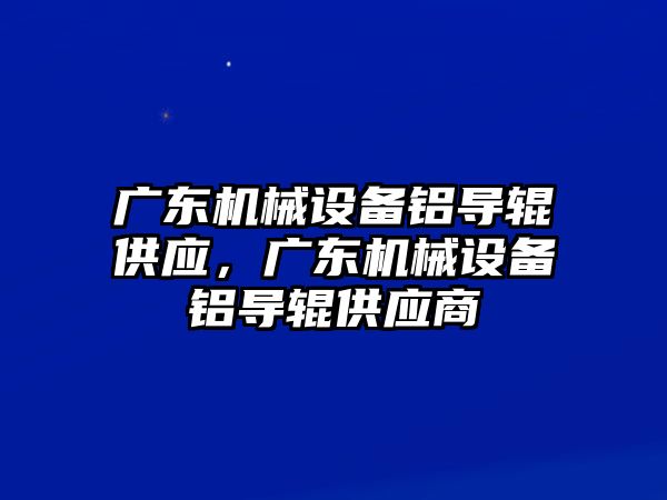 廣東機械設備鋁導輥供應，廣東機械設備鋁導輥供應商