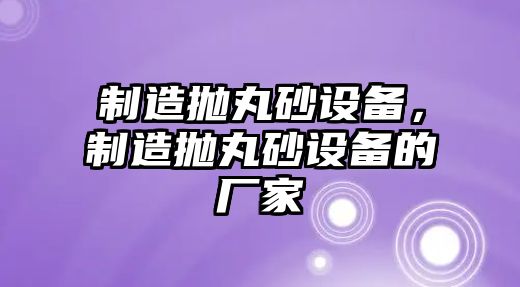 制造拋丸砂設備，制造拋丸砂設備的廠(chǎng)家