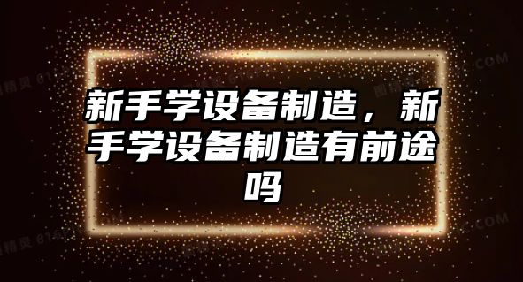 新手學(xué)設備制造，新手學(xué)設備制造有前途嗎