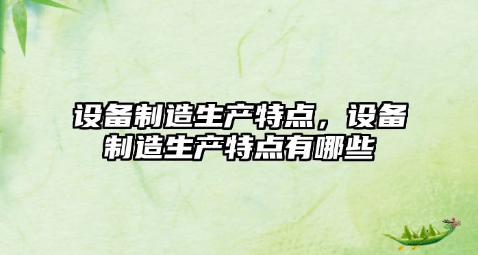 設備制造生產(chǎn)特點(diǎn)，設備制造生產(chǎn)特點(diǎn)有哪些