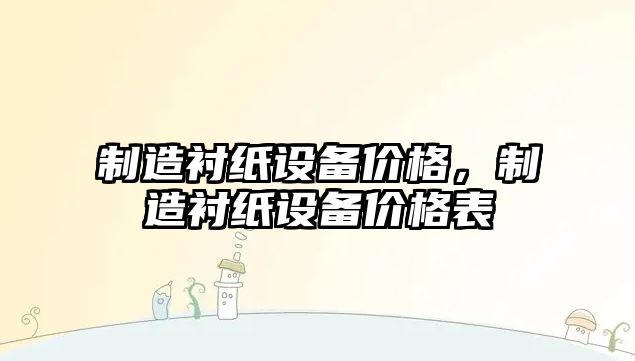 制造襯紙設備價(jià)格，制造襯紙設備價(jià)格表