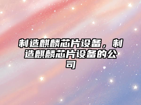 制造麒麟芯片設備，制造麒麟芯片設備的公司