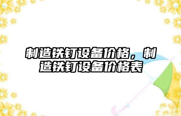 制造鐵釘設備價(jià)格，制造鐵釘設備價(jià)格表
