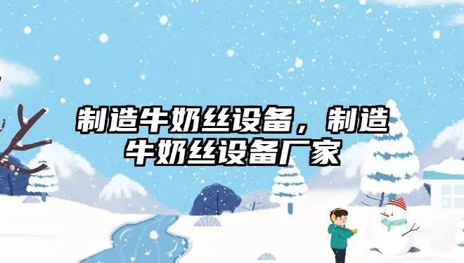 制造牛奶絲設備，制造牛奶絲設備廠(chǎng)家