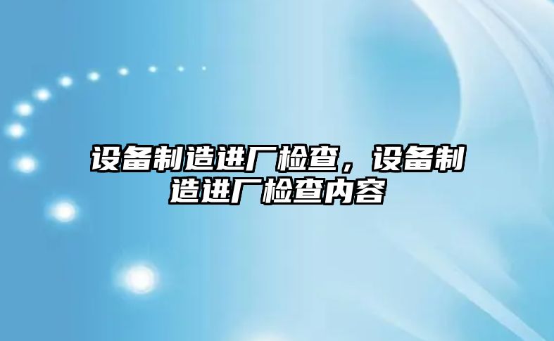 設備制造進(jìn)廠(chǎng)檢查，設備制造進(jìn)廠(chǎng)檢查內容