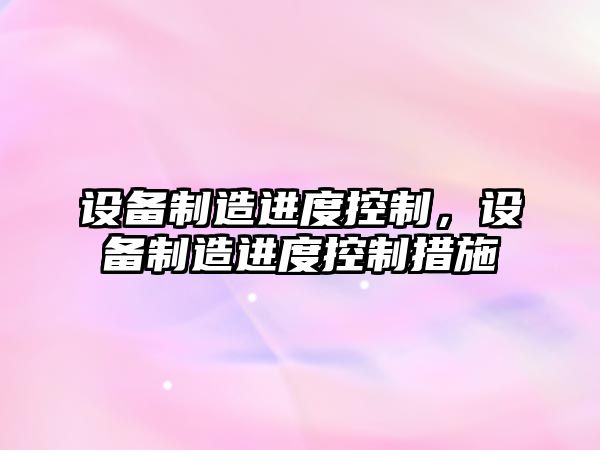 設備制造進(jìn)度控制，設備制造進(jìn)度控制措施
