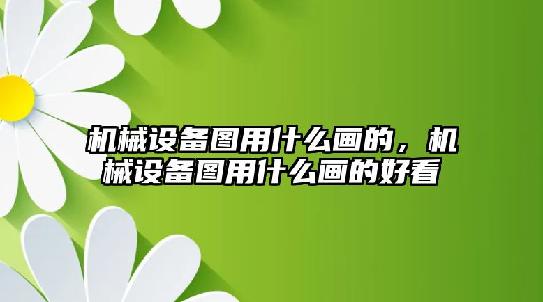 機械設備圖用什么畫(huà)的，機械設備圖用什么畫(huà)的好看