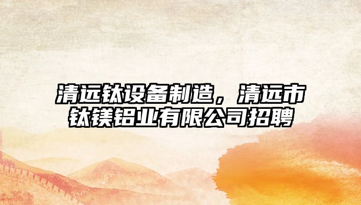 清遠鈦設備制造，清遠市鈦鎂鋁業(yè)有限公司招聘