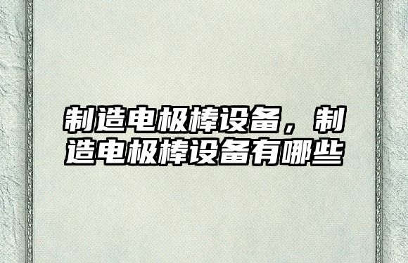 制造電極棒設備，制造電極棒設備有哪些