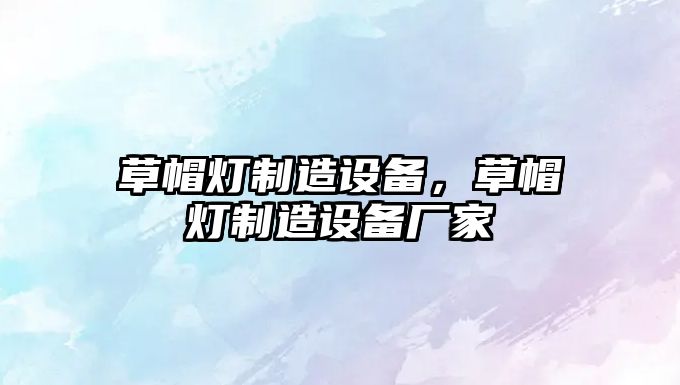 草帽燈制造設備，草帽燈制造設備廠(chǎng)家