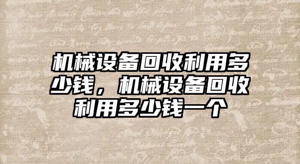 機械設備回收利用多少錢(qián)，機械設備回收利用多少錢(qián)一個(gè)
