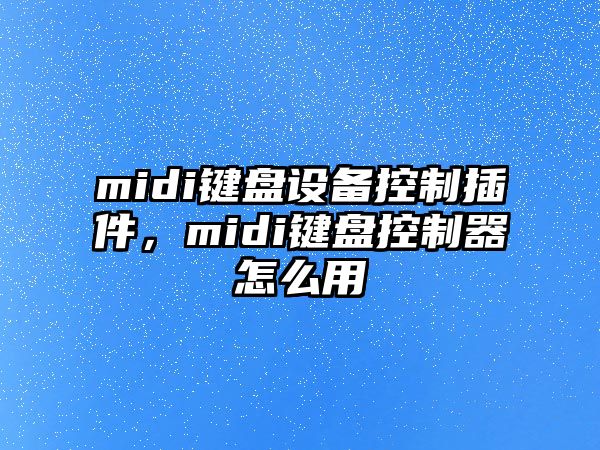 midi鍵盤(pán)設備控制插件，midi鍵盤(pán)控制器怎么用