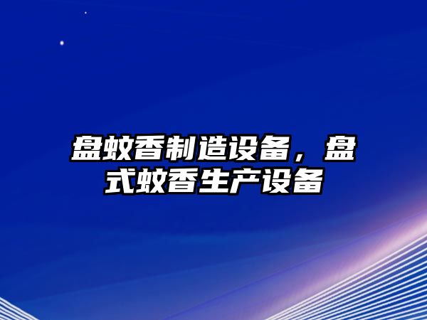 盤(pán)蚊香制造設備，盤(pán)式蚊香生產(chǎn)設備