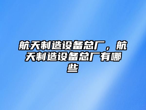 航天制造設備總廠(chǎng)，航天制造設備總廠(chǎng)有哪些