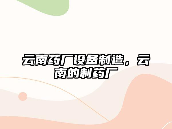 云南藥廠(chǎng)設備制造，云南的制藥廠(chǎng)