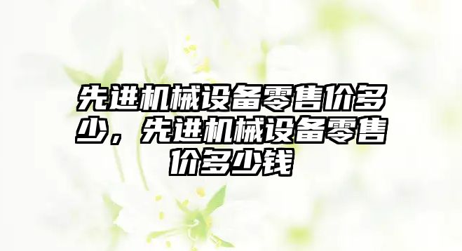 先進(jìn)機械設備零售價(jià)多少，先進(jìn)機械設備零售價(jià)多少錢(qián)