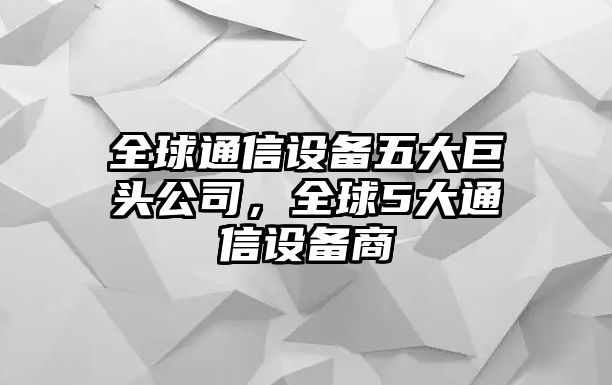 全球通信設備五大巨頭公司，全球5大通信設備商