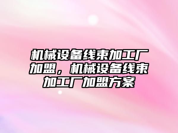 機械設備線(xiàn)束加工廠(chǎng)加盟，機械設備線(xiàn)束加工廠(chǎng)加盟方案