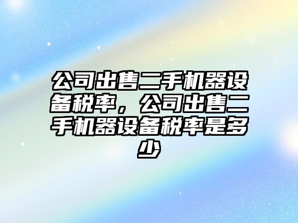 公司出售二手機器設備稅率，公司出售二手機器設備稅率是多少