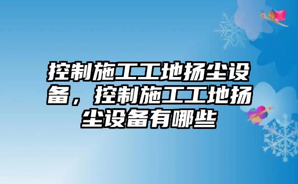 控制施工工地揚塵設備，控制施工工地揚塵設備有哪些