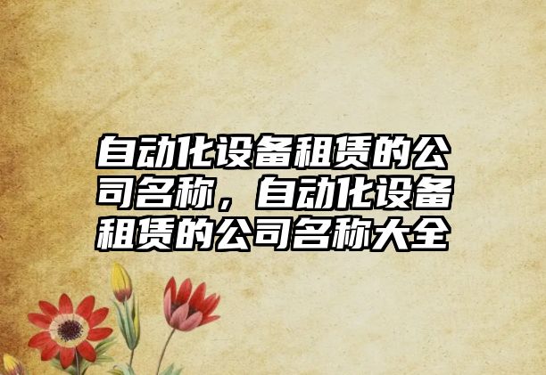 自動(dòng)化設備租賃的公司名稱(chēng)，自動(dòng)化設備租賃的公司名稱(chēng)大全