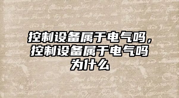 控制設備屬于電氣嗎，控制設備屬于電氣嗎為什么