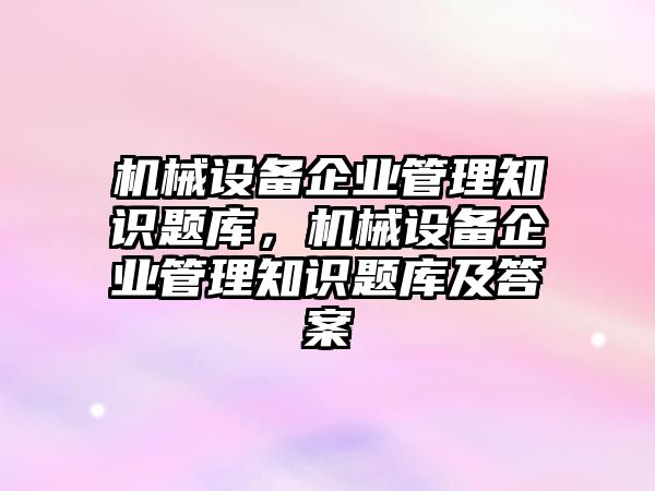 機械設備企業(yè)管理知識題庫，機械設備企業(yè)管理知識題庫及答案