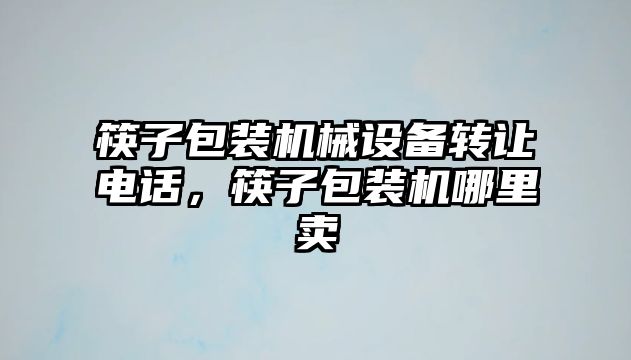 筷子包裝機械設備轉讓電話(huà)，筷子包裝機哪里賣(mài)