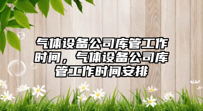 氣體設備公司庫管工作時(shí)間，氣體設備公司庫管工作時(shí)間安排