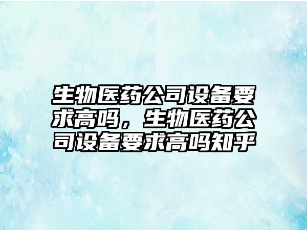 生物醫藥公司設備要求高嗎，生物醫藥公司設備要求高嗎知乎