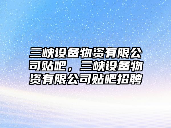三峽設備物資有限公司貼吧，三峽設備物資有限公司貼吧招聘