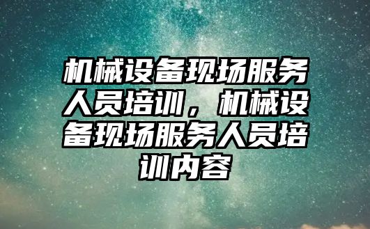 機械設備現場(chǎng)服務(wù)人員培訓，機械設備現場(chǎng)服務(wù)人員培訓內容