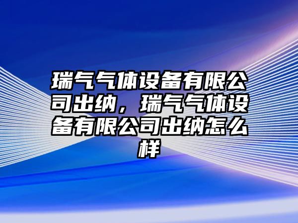 瑞氣氣體設備有限公司出納，瑞氣氣體設備有限公司出納怎么樣