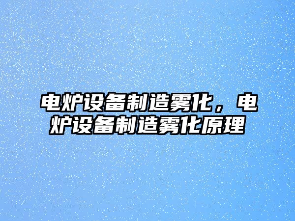 電爐設備制造霧化，電爐設備制造霧化原理