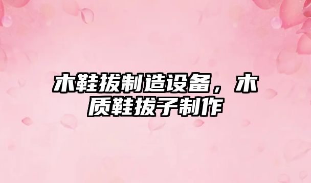 木鞋拔制造設備，木質(zhì)鞋拔子制作